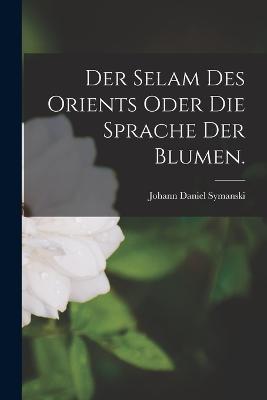 Der Selam des Orients oder die Sprache der Blumen. - Johann Daniel Symanski - cover
