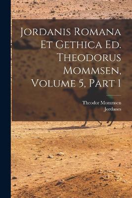 Jordanis Romana Et Gethica Ed. Theodorus Mommsen, Volume 5, Part 1 - Theodor Mommsen - cover