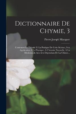Dictionnaire De Chymie, 3: Contenant La Theorie Et La Pratique De Cette Science, Son Application A La Physique, A L'histoire Naturelle, A La Medicine, & Aux Arts Dependans De La Chimie... - Pierre-Joseph Macquer - cover