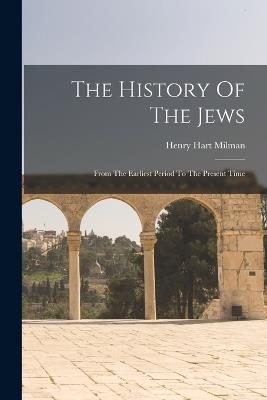 The History Of The Jews: From The Earliest Period To The Present Time - Henry Hart Milman - cover