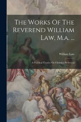 The Works Of The Reverend William Law, M.a. ...: A Practical Treatise On Christian Perfection - William Law - cover
