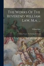 The Works Of The Reverend William Law, M.a. ...: A Practical Treatise On Christian Perfection