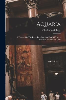 Aquaria: A Treatise On The Food, Breeding, And Care Of Fancy Goldfish, Paradise Fish, Etc - Charles Nash Page - cover