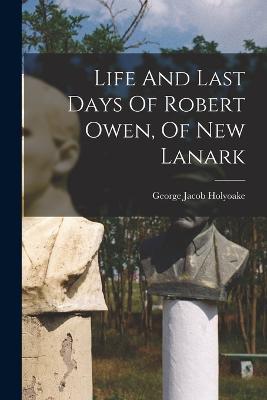 Life And Last Days Of Robert Owen, Of New Lanark - George Jacob Holyoake - cover