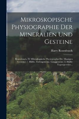 Mikroskopische Physiographie Der Mineralien Und Gesteine: Rosenbusch, H. Mikroskopische Physiographie Der Massigen Gesteine: 1. Halfte. Tiefengesteine. Ganggesteine. 2. Halfte Ergussgesteine... - Harry Rosenbusch - cover