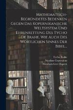 Mathematisch-begrundetes Bedenken Gegen das Kopernikanische Weltsystem und Ehrenrettung des Tycho De Brahe, Wie Auch des Woertlichen Sinnes der Bibel...
