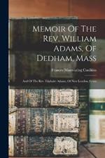 Memoir Of The Rev. William Adams, Of Dedham, Mass: And Of The Rev. Eliphalet Adams, Of New London, Conn