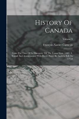 History Of Canada: From The Time Of Its Discovery Till The Union Year. 1840 - 1. Transl. And Accompanied With Illustr. Notes By Andrew Bell. In 3 Vol; Volume 3 - François-Xavier Garneau - cover
