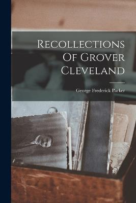 Recollections Of Grover Cleveland - George Frederick Parker - cover