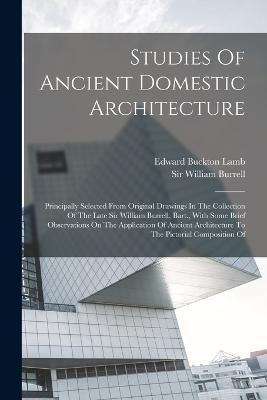 Studies Of Ancient Domestic Architecture: Principally Selected From Original Drawings In The Collection Of The Late Sir William Burrell, Bart., With Some Brief Observations On The Application Of Ancient Architecture To The Pictorial Composition Of - Edward Buckton Lamb - cover