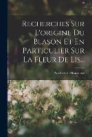 Recherches Sur L'origine Du Blason Et En Particulier Sur La Fleur De Lis... - Adalbert De Beaumont - cover