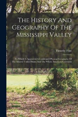 The History And Geography Of The Mississippi Valley: To Which Is Appended A Condensed Physical Geography Of The Atlantic United States And The Whole American Continent - Timothy Flint - cover