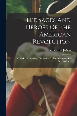 The Sages And Heroes Of The American Revolution: In Two Parts, Including The Signers Of The Declaration Of Independence - Levi Carroll Judson - cover