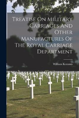 Treatise On Military Carriages And Other Manufactures Of The Royal Carriage Department - William Kemmis - cover