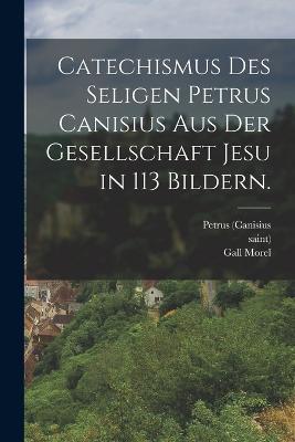 Catechismus des seligen Petrus Canisius aus der Gesellschaft Jesu in 113 Bildern. - Petrus (Canisius,Saint),Gall Morel - cover
