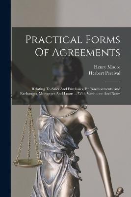 Practical Forms Of Agreements: Relating To Sales And Purchases, Enfranchisements And Exchanges, Mortgages And Loans ... With Variations And Notes - Henry Moore,Herbert Percival - cover