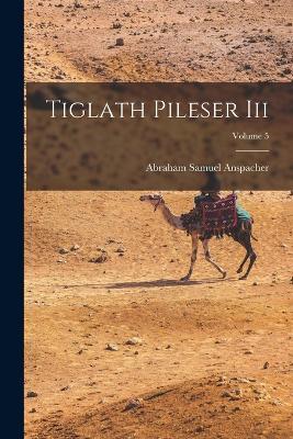 Tiglath Pileser Iii; Volume 5 - Abraham Samuel Anspacher - cover