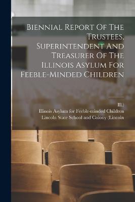 Biennial Report Of The Trustees, Superintendent And Treasurer Of The Illinois Asylum For Feeble-minded Children - Ill ) - cover