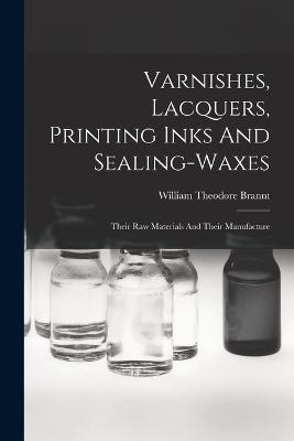 Varnishes, Lacquers, Printing Inks And Sealing-waxes: Their Raw Materials And Their Manufacture - William Theodore Brannt - cover