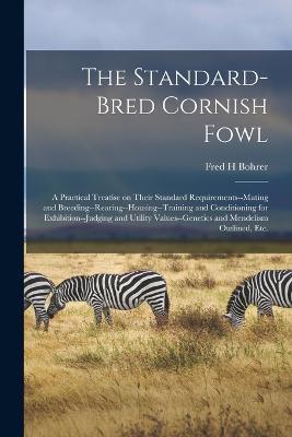 The Standard-bred Cornish Fowl; a Practical Treatise on Their Standard Requirements--mating and Breeding--rearing--housing--training and Conditioning for Exhibition--judging and Utility Values--genetics and Mendelism Outlined, Etc. - Fred H Bohrer - cover