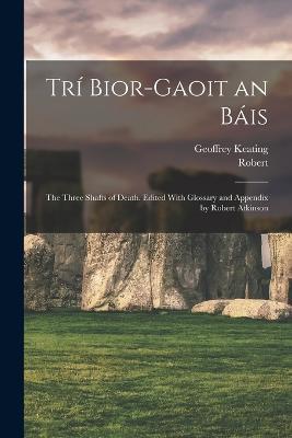 Tri Bior-gaoit an Bais; the Three Shafts of Death. Edited With Glossary and Appendix by Robert Atkinson - Robert 1839-1908 Atkinson - cover