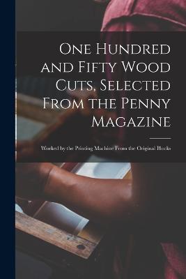 One Hundred and Fifty Wood Cuts, Selected From the Penny Magazine; Worked by the Printing Machine From the Original Blocks - Anonymous - cover