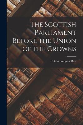The Scottish Parliament Before the Union of the Crowns - Robert Sangster Rait - cover
