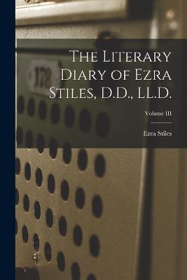 The Literary Diary of Ezra Stiles, D.D., LL.D.; Volume III - Ezra Stiles - cover