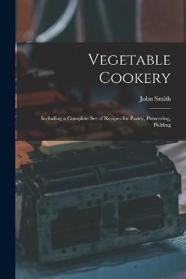 Vegetable Cookery: Including a Complete Set of Recipes for Pastry, Preserving, Pickling - John Smith - cover