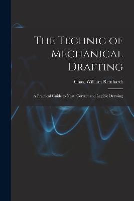 The Technic of Mechanical Drafting; A Practical Guide to Neat, Correct and Legible Drawing - Rein Chas William (Charles William) - cover
