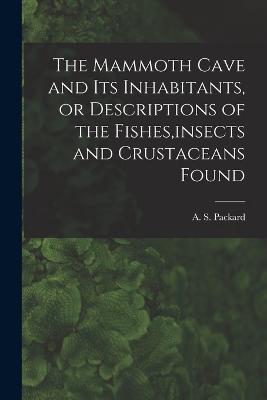 The Mammoth Cave and its Inhabitants, or Descriptions of the Fishes, insects and Crustaceans Found - Packard A S (Alpheus Spring) - cover