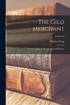 The Gild Merchant; A Contribution to British Municipal History; Volume II - Gross Charles - cover