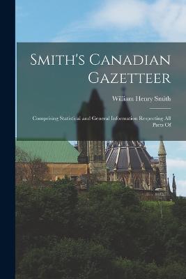 Smith's Canadian Gazetteer: Comprising Statistical and General Information Respecting all Parts Of - William Henry Smith - cover