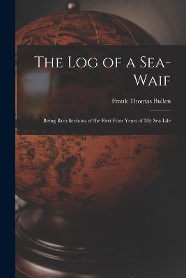 The Log of a Sea-Waif: Being Recollections of the First Four Years of My Sea Life - Frank Thomas Bullen - cover