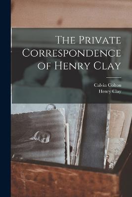 The Private Correspondence of Henry Clay - Calvin Colton,Henry Clay - cover