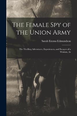The Female Spy of the Union Army: The Thrilling Adventures, Experiences, and Escapes of a Woman, As - Sarah Emma Edmundson - cover
