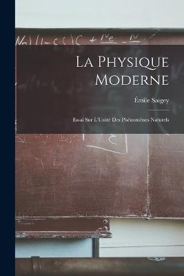 La Physique Moderne: Essai Sur L'Unité Des Phénomènes Naturels - Émile Saigey - cover