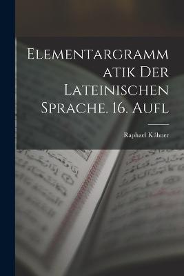 Elementargrammatik Der Lateinischen Sprache. 16. Aufl - Raphael Kühner - cover