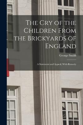 The Cry of the Children From the Brickyards of England: A Statement and Appeal, With Remedy - George Smith - cover