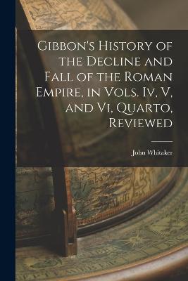 Gibbon's History of the Decline and Fall of the Roman Empire, in Vols. Iv, V, and Vi, Quarto, Reviewed - John Whitaker - cover
