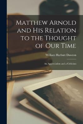 Matthew Arnold and His Relation to the Thought of Our Time: An Appreciation and a Criticism - William Harbutt Dawson - cover