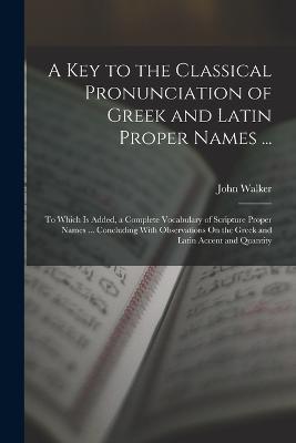A Key to the Classical Pronunciation of Greek and Latin Proper Names ...: To Which Is Added, a Complete Vocabulary of Scripture Proper Names ... Concluding With Observations On the Greek and Latin Accent and Quantity - John Walker - cover