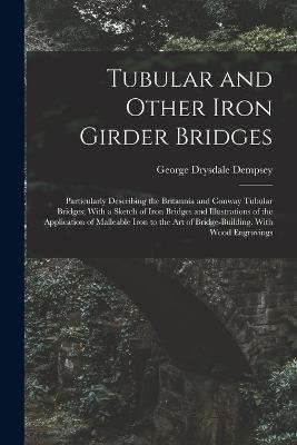 Tubular and Other Iron Girder Bridges: Particularly Describing the Britannia and Conway Tubular Bridges; With a Sketch of Iron Bridges and Illustrations of the Application of Malleable Iron to the Art of Bridge-Building. With Wood Engravings - George Drysdale Dempsey - cover