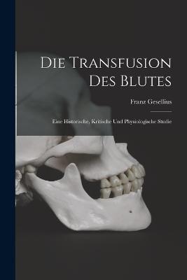 Die Transfusion Des Blutes: Eine Historische, Kritische Und Physiologische Studie - Franz Gesellius - cover