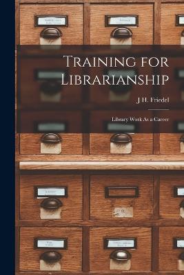 Training for Librarianship: Library Work As a Career - J H Friedel - cover