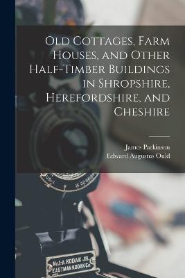 Old Cottages, Farm Houses, and Other Half-Timber Buildings in Shropshire, Herefordshire, and Cheshire - James Parkinson,Edward Augustus Ould - cover