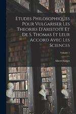 Etudes Philosophiques Pour Vulgariser Les Theories D'Aristote Et De S. Thomas Et Leur Accord Avec Les Sciences; Volume 1