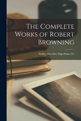 The Complete Works of Robert Browning: Pauline. Paracelsus. Pippa Passes, Etc - Anonymous - cover