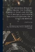 Experimental Enquiry Concerning the Natural Powers of Wind and Water to Turn Mills and Other Machines Depending On a Circular Motion: And an Experimental Examination of the Quantity and Proportion of Mechanic Power Necessary to Be Employed in Giving Diffe - John Smeaton - cover
