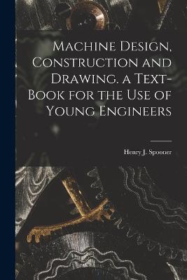 Machine Design, Construction and Drawing. a Text-Book for the Use of Young Engineers - Henry J Spooner - cover